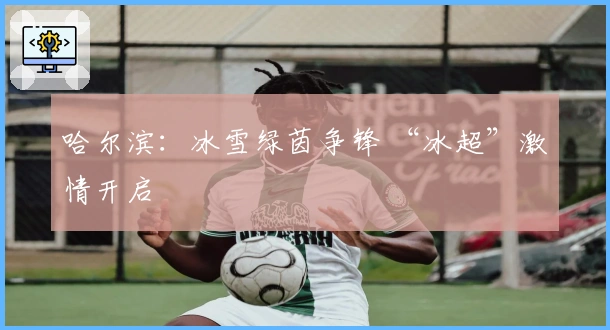 哈尔滨：冰雪绿茵争锋 “冰超”激情开启