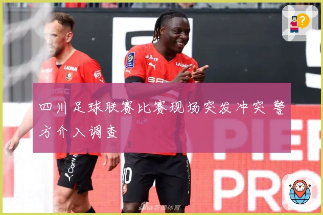 四川足球联赛比赛现场突发冲突 警方介入调查