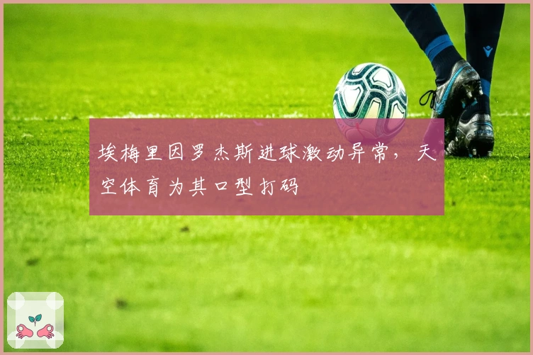 埃梅里因罗杰斯进球激动异常，天空体育为其口型打码