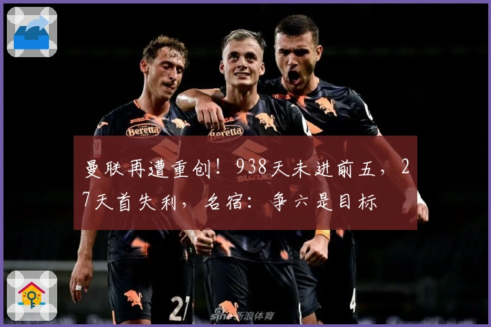 曼联再遭重创！938天未进前五，27天首失利，名宿：争六是目标