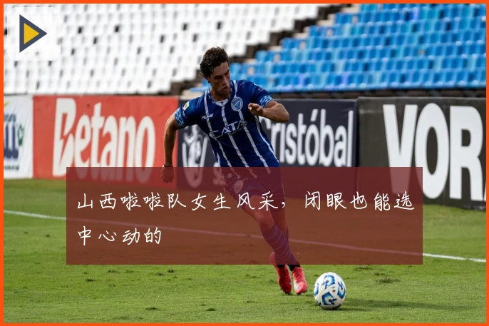 山西啦啦队女生风采，闭眼也能选中心动的